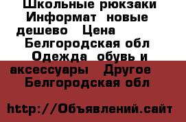 Школьные рюкзаки Информат, новые ,дешево › Цена ­ 1 000 - Белгородская обл. Одежда, обувь и аксессуары » Другое   . Белгородская обл.